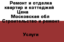 Ремонт и отделка квартир и коттеджей › Цена ­ 2 017 - Московская обл. Строительство и ремонт » Услуги   . Московская обл.